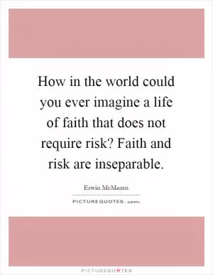 How in the world could you ever imagine a life of faith that does not require risk? Faith and risk are inseparable Picture Quote #1