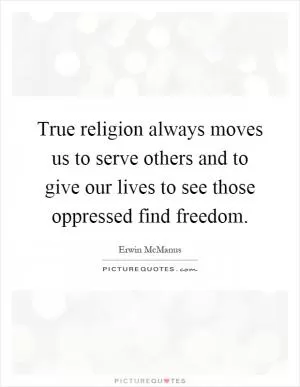 True religion always moves us to serve others and to give our lives to see those oppressed find freedom Picture Quote #1