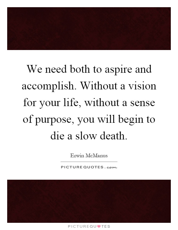 We need both to aspire and accomplish. Without a vision for your life, without a sense of purpose, you will begin to die a slow death Picture Quote #1