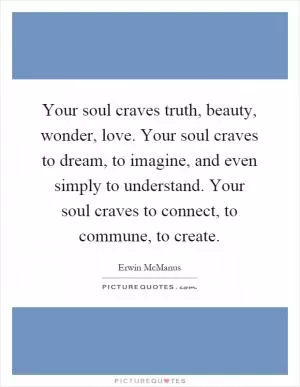 Your soul craves truth, beauty, wonder, love. Your soul craves to dream, to imagine, and even simply to understand. Your soul craves to connect, to commune, to create Picture Quote #1