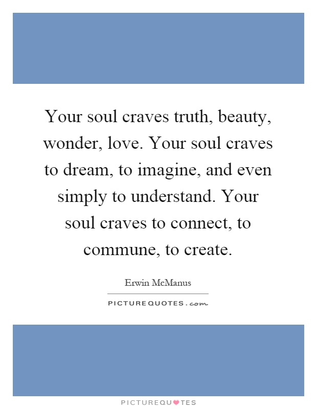 Your soul craves truth, beauty, wonder, love. Your soul craves to dream, to imagine, and even simply to understand. Your soul craves to connect, to commune, to create Picture Quote #1