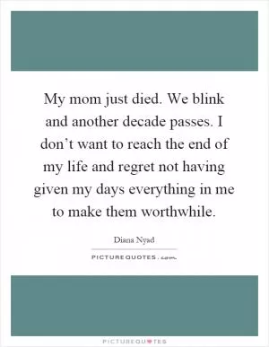 My mom just died. We blink and another decade passes. I don’t want to reach the end of my life and regret not having given my days everything in me to make them worthwhile Picture Quote #1