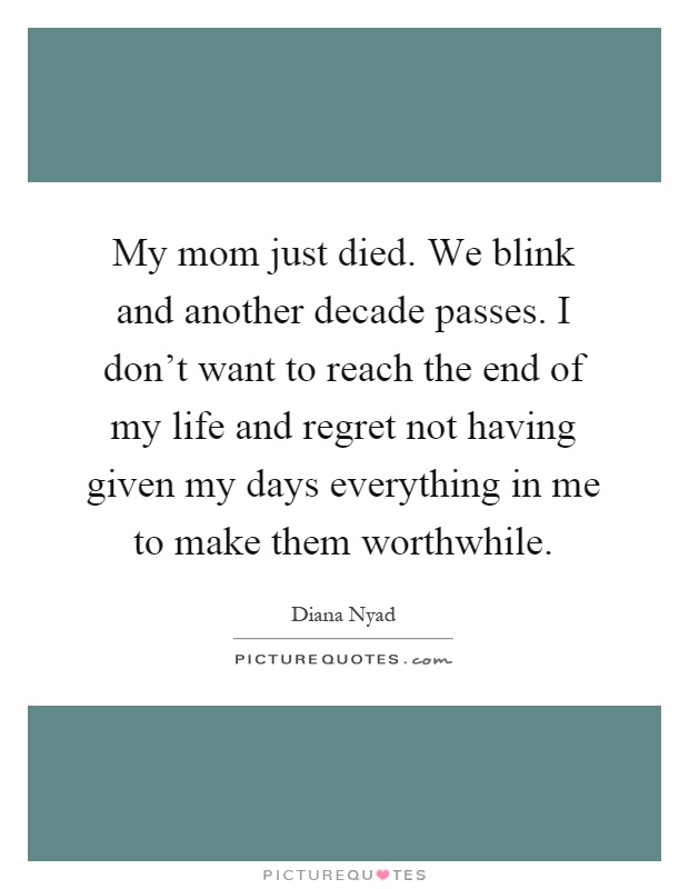 My mom just died. We blink and another decade passes. I don't want to reach the end of my life and regret not having given my days everything in me to make them worthwhile Picture Quote #1