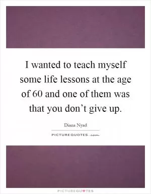 I wanted to teach myself some life lessons at the age of 60 and one of them was that you don’t give up Picture Quote #1