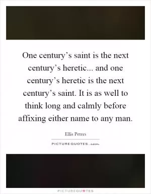 One century’s saint is the next century’s heretic... and one century’s heretic is the next century’s saint. It is as well to think long and calmly before affixing either name to any man Picture Quote #1
