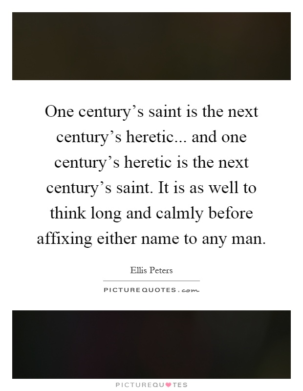 One century's saint is the next century's heretic... and one century's heretic is the next century's saint. It is as well to think long and calmly before affixing either name to any man Picture Quote #1