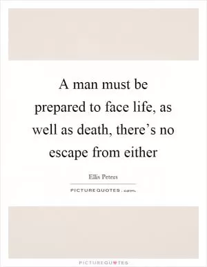 A man must be prepared to face life, as well as death, there’s no escape from either Picture Quote #1