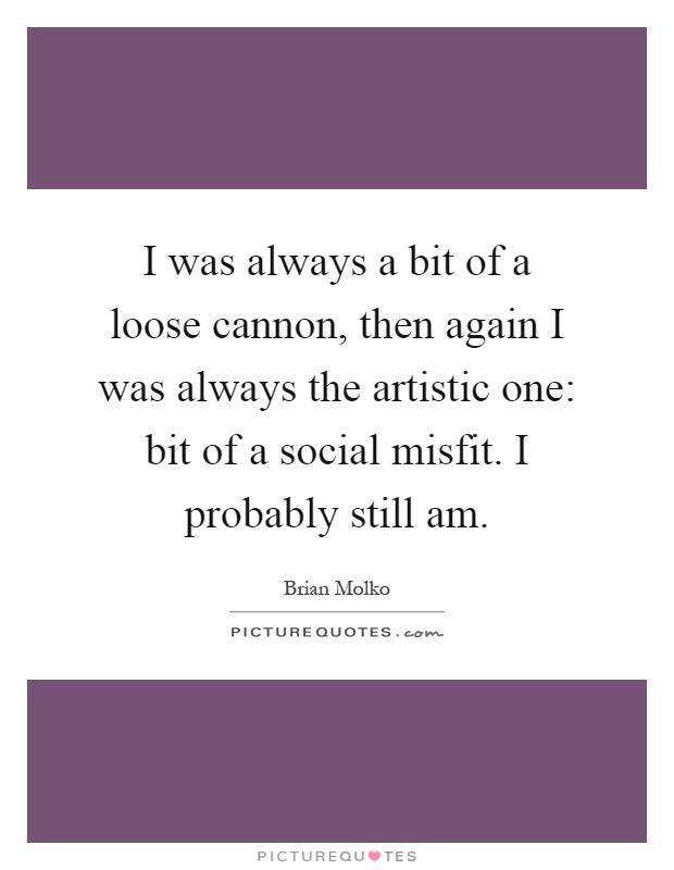 I was always a bit of a loose cannon, then again I was always the artistic one: bit of a social misfit. I probably still am Picture Quote #1