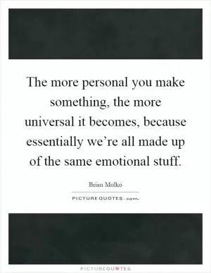 The more personal you make something, the more universal it becomes, because essentially we’re all made up of the same emotional stuff Picture Quote #1