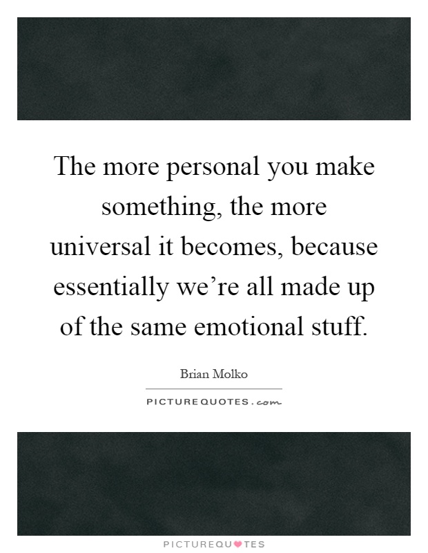 The more personal you make something, the more universal it becomes, because essentially we're all made up of the same emotional stuff Picture Quote #1