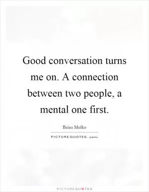 Good conversation turns me on. A connection between two people, a mental one first Picture Quote #1