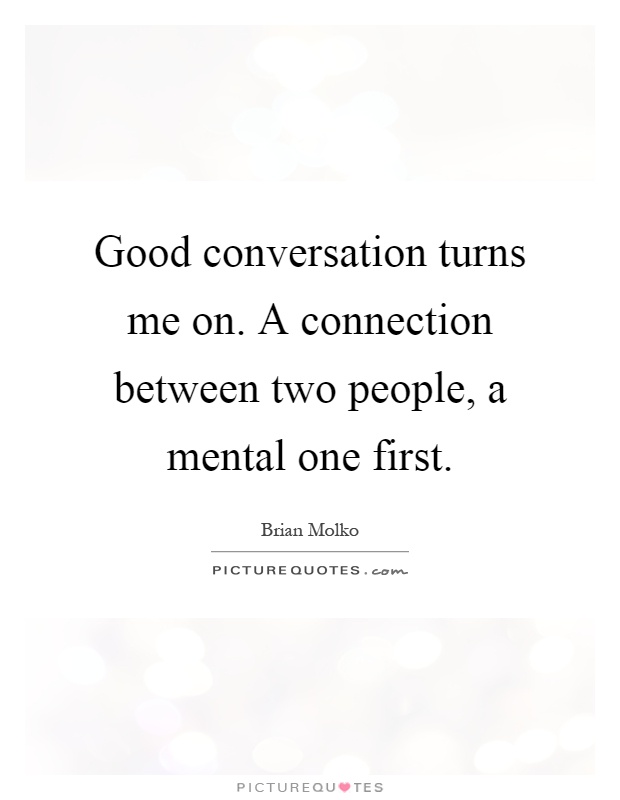 Good conversation turns me on. A connection between two people, a mental one first Picture Quote #1