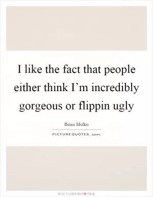 I like the fact that people either think I’m incredibly gorgeous or flippin ugly Picture Quote #1