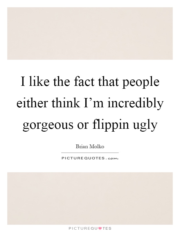I like the fact that people either think I'm incredibly gorgeous or flippin ugly Picture Quote #1