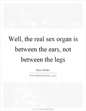 Well, the real sex organ is between the ears, not between the legs Picture Quote #1