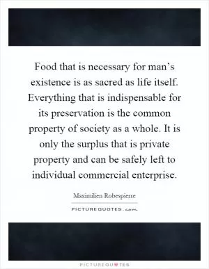 Food that is necessary for man’s existence is as sacred as life itself. Everything that is indispensable for its preservation is the common property of society as a whole. It is only the surplus that is private property and can be safely left to individual commercial enterprise Picture Quote #1