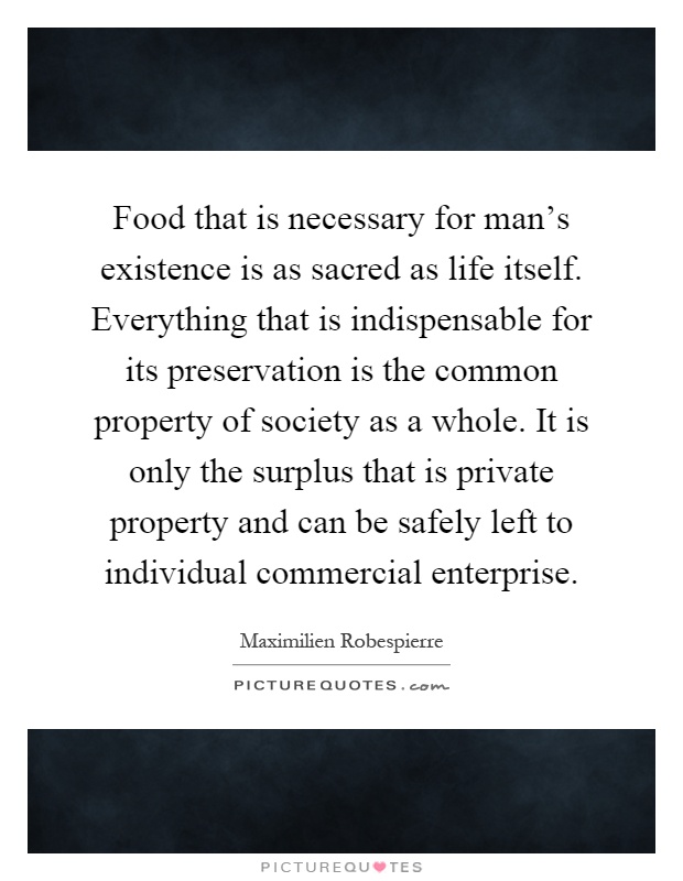 Food that is necessary for man's existence is as sacred as life itself. Everything that is indispensable for its preservation is the common property of society as a whole. It is only the surplus that is private property and can be safely left to individual commercial enterprise Picture Quote #1