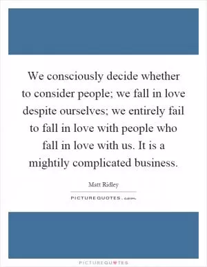 We consciously decide whether to consider people; we fall in love despite ourselves; we entirely fail to fall in love with people who fall in love with us. It is a mightily complicated business Picture Quote #1