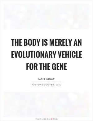The body is merely an evolutionary vehicle for the gene Picture Quote #1