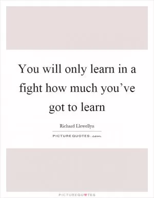 You will only learn in a fight how much you’ve got to learn Picture Quote #1