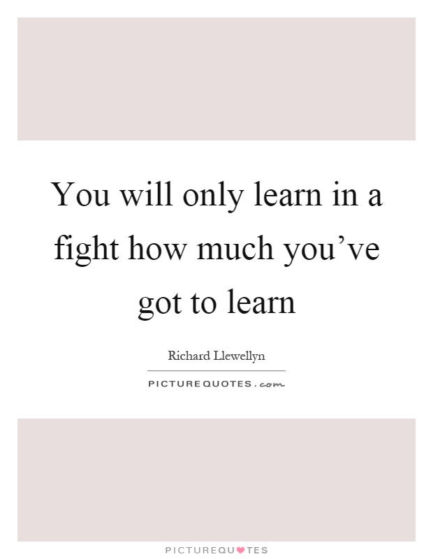 You will only learn in a fight how much you've got to learn Picture Quote #1
