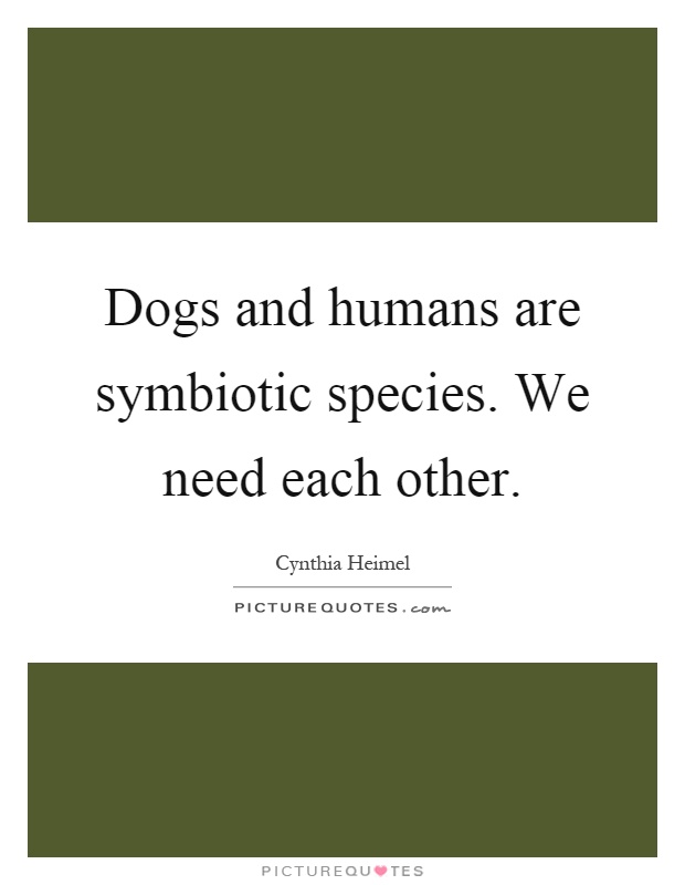 Dogs and humans are symbiotic species. We need each other Picture Quote #1
