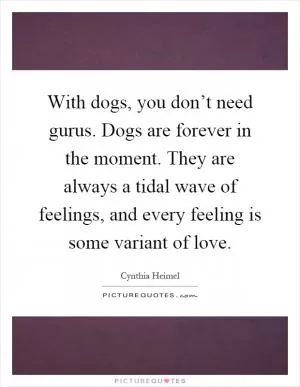 With dogs, you don’t need gurus. Dogs are forever in the moment. They are always a tidal wave of feelings, and every feeling is some variant of love Picture Quote #1