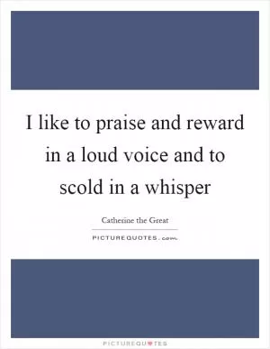 I like to praise and reward in a loud voice and to scold in a whisper Picture Quote #1