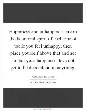 Happiness and unhappiness are in the heart and spirit of each one of us: If you feel unhappy, then place yourself above that and act so that your happiness does not get to be dependent on anything Picture Quote #1