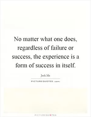 No matter what one does, regardless of failure or success, the experience is a form of success in itself Picture Quote #1