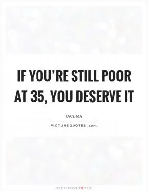 If you’re still poor at 35, you deserve it Picture Quote #1