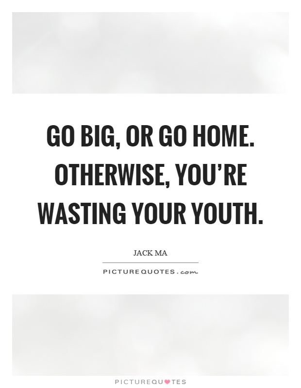 Go big, or go home. Otherwise, you're wasting your youth Picture Quote #1