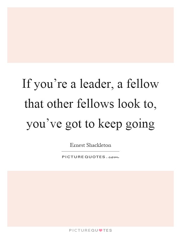 If you're a leader, a fellow that other fellows look to, you've got to keep going Picture Quote #1