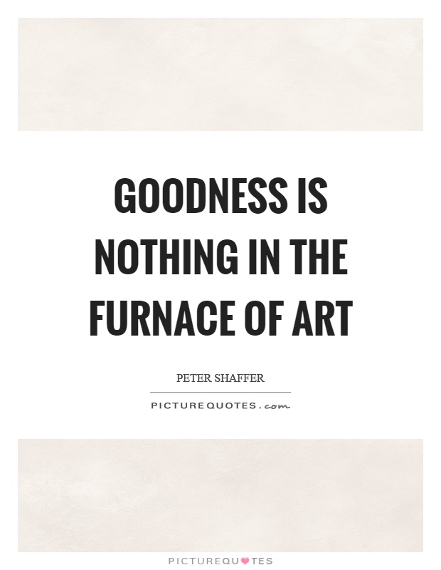 Goodness is nothing in the furnace of art Picture Quote #1
