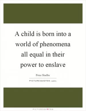 A child is born into a world of phenomena all equal in their power to enslave Picture Quote #1