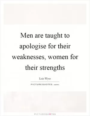 Men are taught to apologise for their weaknesses, women for their strengths Picture Quote #1