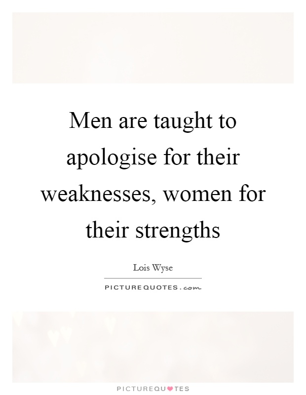 Men are taught to apologise for their weaknesses, women for their strengths Picture Quote #1