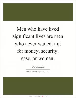 Men who have lived significant lives are men who never waited: not for money, security, ease, or women Picture Quote #1