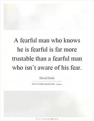 A fearful man who knows he is fearful is far more trustable than a fearful man who isn’t aware of his fear Picture Quote #1