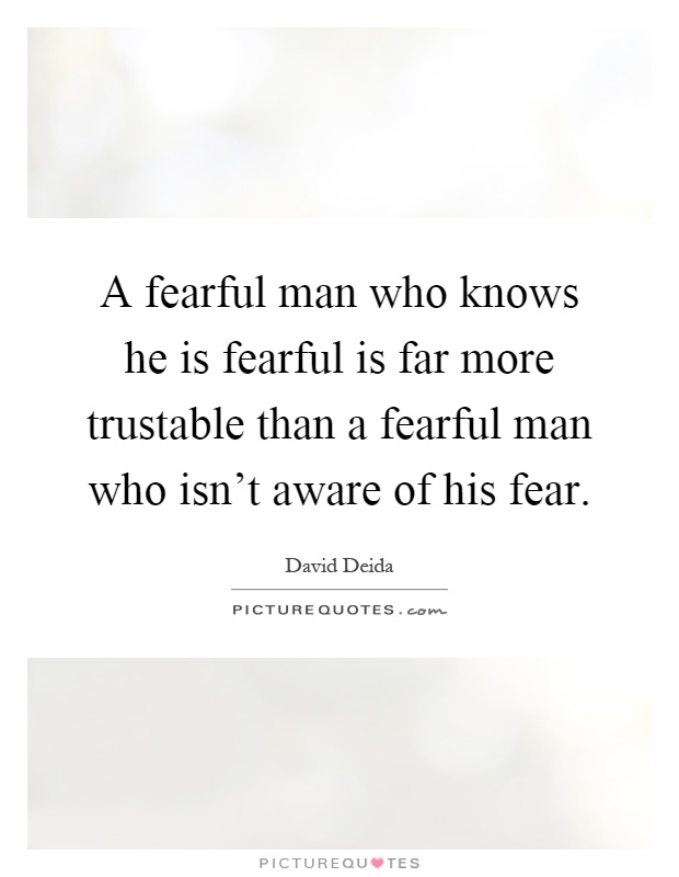 A fearful man who knows he is fearful is far more trustable than a fearful man who isn't aware of his fear Picture Quote #1