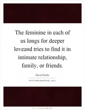 The feminine in each of us longs for deeper loveand tries to find it in intimate relationship, family, or friends Picture Quote #1