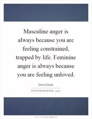 Masculine anger is always because you are feeling constrained, trapped by life. Feminine anger is always because you are feeling unloved Picture Quote #1