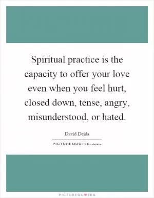 Spiritual practice is the capacity to offer your love even when you feel hurt, closed down, tense, angry, misunderstood, or hated Picture Quote #1