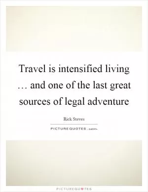 Travel is intensified living … and one of the last great sources of legal adventure Picture Quote #1