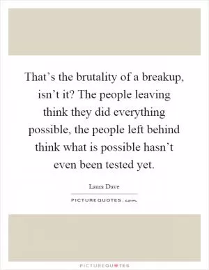 That’s the brutality of a breakup, isn’t it? The people leaving think they did everything possible, the people left behind think what is possible hasn’t even been tested yet Picture Quote #1