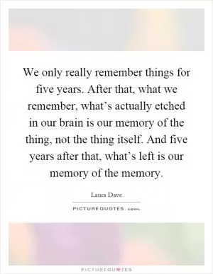 We only really remember things for five years. After that, what we remember, what’s actually etched in our brain is our memory of the thing, not the thing itself. And five years after that, what’s left is our memory of the memory Picture Quote #1