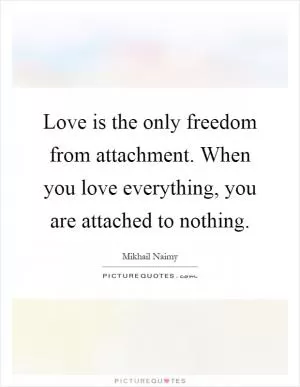 Love is the only freedom from attachment. When you love everything, you are attached to nothing Picture Quote #1