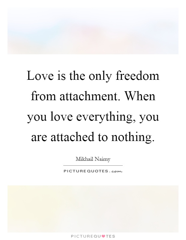 Love is the only freedom from attachment. When you love everything, you are attached to nothing Picture Quote #1