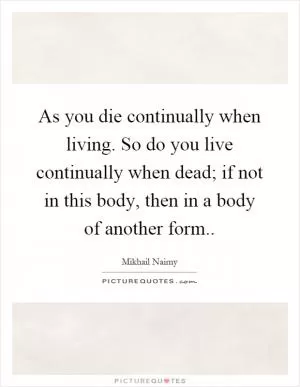 As you die continually when living. So do you live continually when dead; if not in this body, then in a body of another form Picture Quote #1
