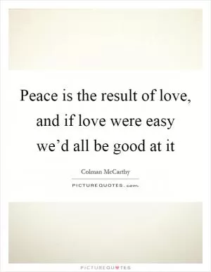 Peace is the result of love, and if love were easy we’d all be good at it Picture Quote #1
